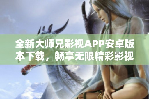 全新大师兄影视APP安卓版本下载，畅享无限精彩影视内容体验