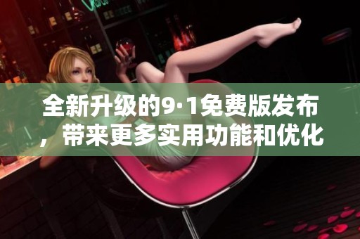 全新升级的9·1免费版发布，带来更多实用功能和优化体验