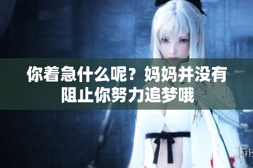 你着急什么呢？妈妈并没有阻止你努力追梦哦