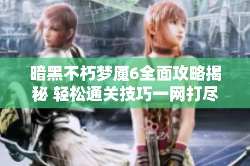 暗黑不朽梦魇6全面攻略揭秘 轻松通关技巧一网打尽