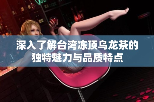 深入了解台湾冻顶乌龙茶的独特魅力与品质特点
