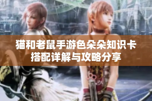 猫和老鼠手游色朵朵知识卡搭配详解与攻略分享