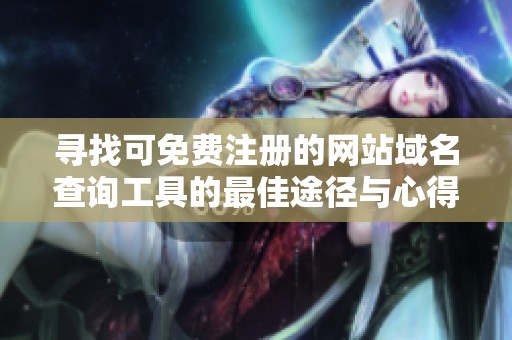 寻找可免费注册的网站域名查询工具的最佳途径与心得分享