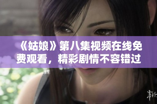 《姑娘》第八集视频在线免费观看，精彩剧情不容错过！