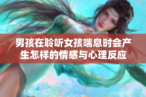 男孩在聆听女孩喘息时会产生怎样的情感与心理反应