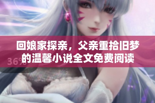 回娘家探亲，父亲重拾旧梦的温馨小说全文免费阅读