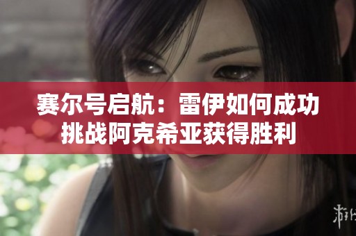 赛尔号启航：雷伊如何成功挑战阿克希亚获得胜利