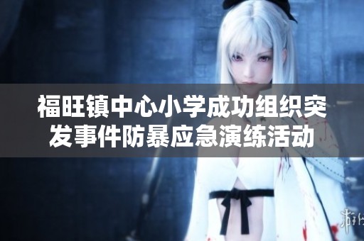 福旺镇中心小学成功组织突发事件防暴应急演练活动