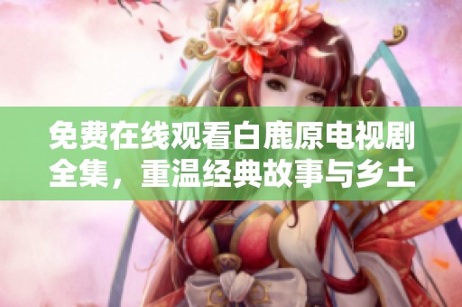 免费在线观看白鹿原电视剧全集，重温经典故事与乡土情怀