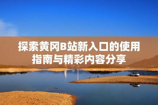 探索黄冈B站新入口的使用指南与精彩内容分享