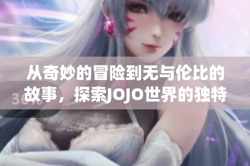 从奇妙的冒险到无与伦比的故事，探索JOJO世界的独特魅力与角色发展