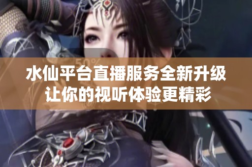 水仙平台直播服务全新升级 让你的视听体验更精彩