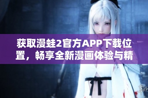 获取漫蛙2官方APP下载位置，畅享全新漫画体验与精彩功能