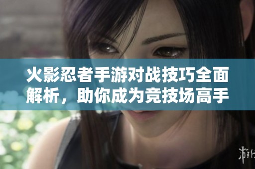 火影忍者手游对战技巧全面解析，助你成为竞技场高手策略分享
