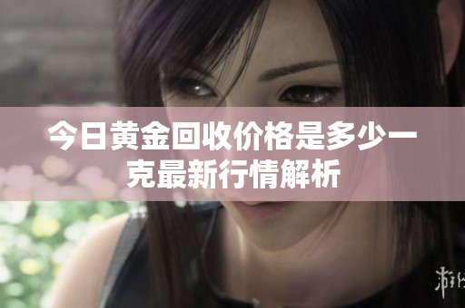 今日黄金回收价格是多少一克最新行情解析