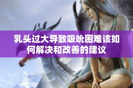 乳头过大导致吸吮困难该如何解决和改善的建议