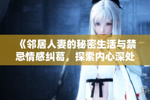 《邻居人妻的秘密生活与禁忌情感纠葛，探索内心深处的欲望与挣扎》