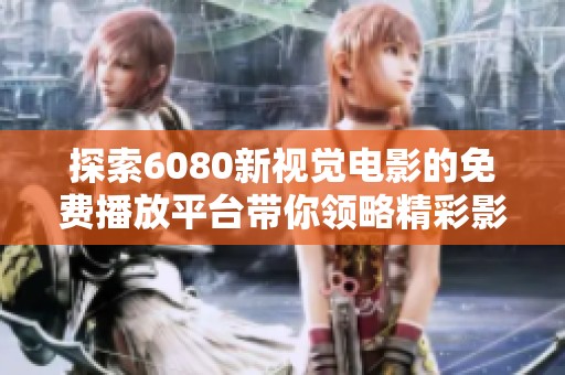 探索6080新视觉电影的免费播放平台带你领略精彩影视盛宴