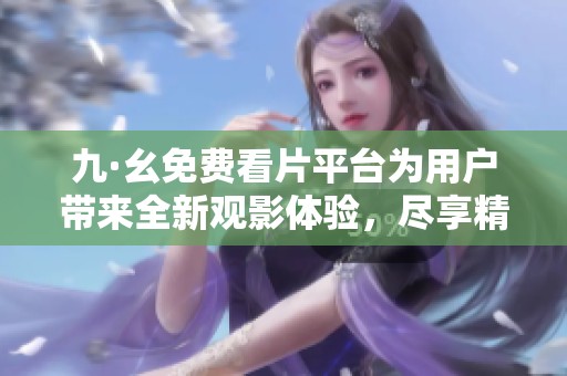 九·幺免费看片平台为用户带来全新观影体验，尽享精彩内容