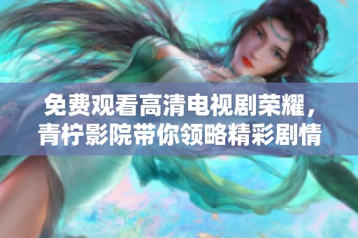 免费观看高清电视剧荣耀，青柠影院带你领略精彩剧情与人物成长