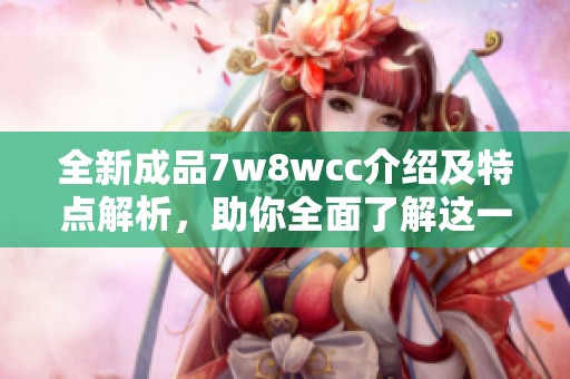 全新成品7w8wcc介绍及特点解析，助你全面了解这一独特产品