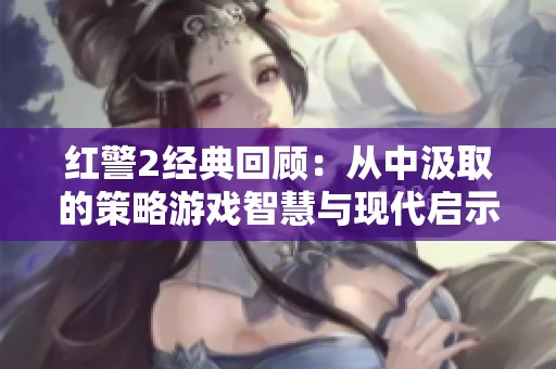 红警2经典回顾：从中汲取的策略游戏智慧与现代启示