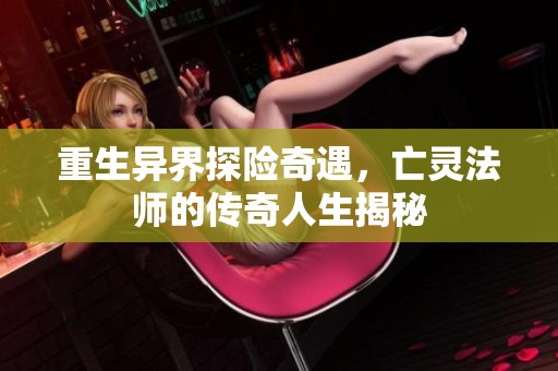 重生异界探险奇遇，亡灵法师的传奇人生揭秘