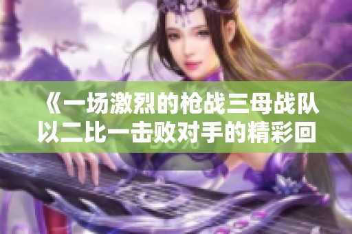 《一场激烈的枪战三母战队以二比一击败对手的精彩回顾》