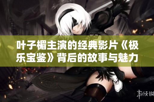 叶子楣主演的经典影片《极乐宝鉴》背后的故事与魅力揭秘