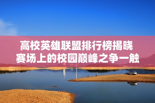 高校英雄联盟排行榜揭晓 赛场上的校园巅峰之争一触即发