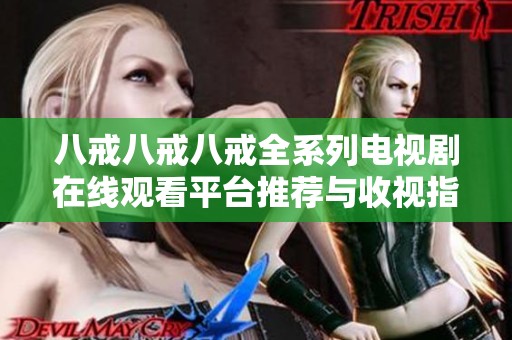 八戒八戒八戒全系列电视剧在线观看平台推荐与收视指南