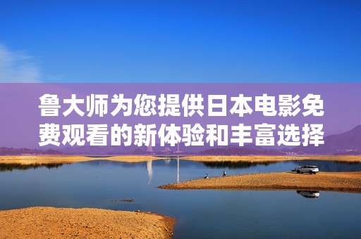 鲁大师为您提供日本电影免费观看的新体验和丰富选择