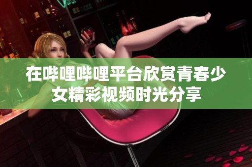 在哔哩哔哩平台欣赏青春少女精彩视频时光分享