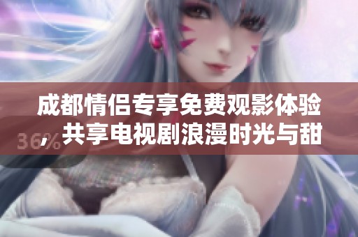 成都情侣专享免费观影体验，共享电视剧浪漫时光与甜蜜瞬间