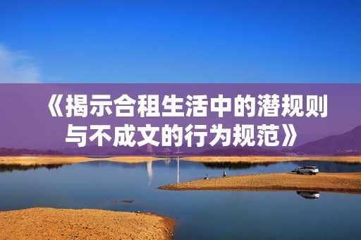 《揭示合租生活中的潜规则与不成文的行为规范》