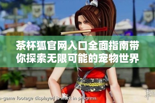 茶杯狐官网入口全面指南带你探索无限可能的宠物世界