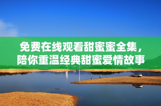 免费在线观看甜蜜蜜全集，陪你重温经典甜蜜爱情故事