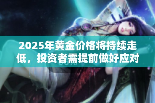 2025年黄金价格将持续走低，投资者需提前做好应对准备