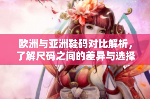 欧洲与亚洲鞋码对比解析，了解尺码之间的差异与选择指南