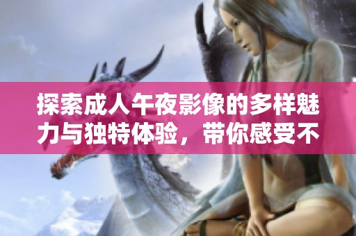 探索成人午夜影像的多样魅力与独特体验，带你感受不一样的视觉盛宴
