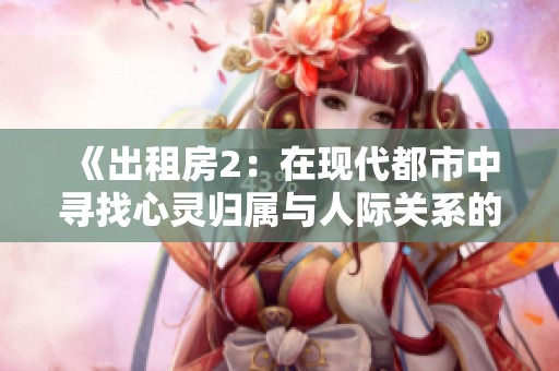 《出租房2：在现代都市中寻找心灵归属与人际关系的挑战与机遇》