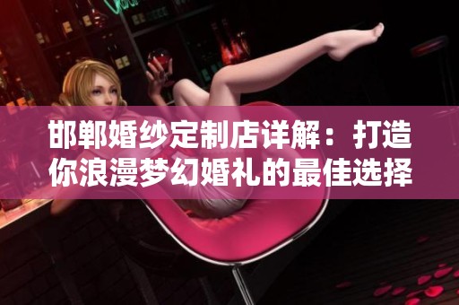 邯郸婚纱定制店详解：打造你浪漫梦幻婚礼的最佳选择