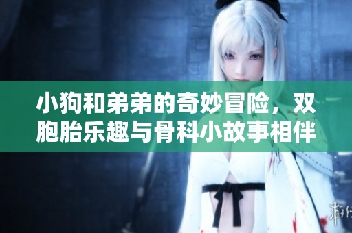 小狗和弟弟的奇妙冒险，双胞胎乐趣与骨科小故事相伴