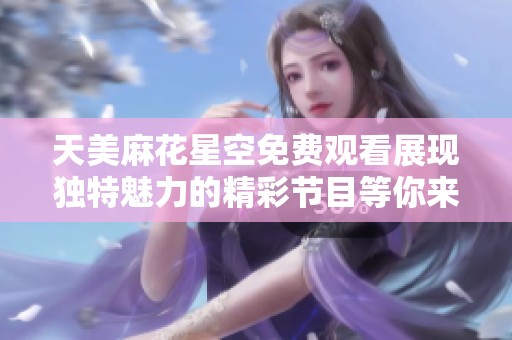天美麻花星空免费观看展现独特魅力的精彩节目等你来体验
