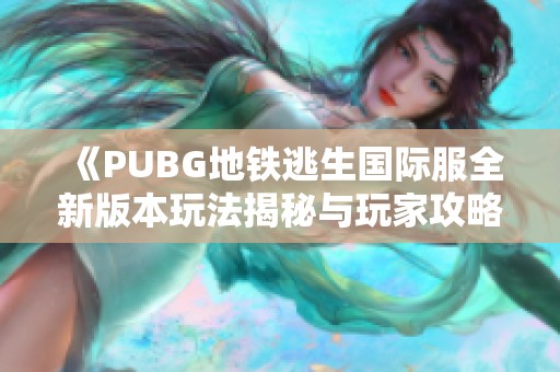 《PUBG地铁逃生国际服全新版本玩法揭秘与玩家攻略大全》