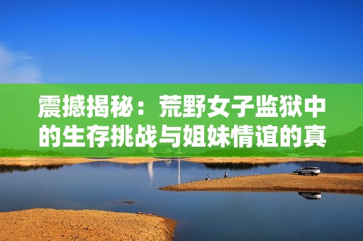 震撼揭秘：荒野女子监狱中的生存挑战与姐妹情谊的真实故事