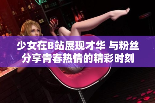 少女在B站展现才华 与粉丝分享青春热情的精彩时刻