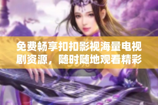 免费畅享扣扣影视海量电视剧资源，随时随地观看精彩内容