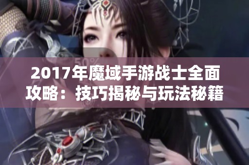 2017年魔域手游战士全面攻略：技巧揭秘与玩法秘籍详解
