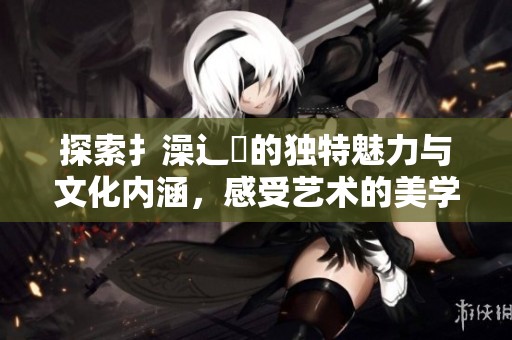 探索扌澡辶畐的独特魅力与文化内涵，感受艺术的美学与灵感